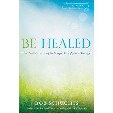 Be Healed: A Guide to Encountering the Powerful Love of Jesus in Your Life